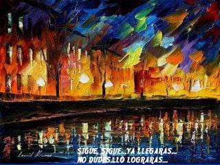 SIGUE, SIGUE...YA LLEGARAS... NO DUDES...LO LOGRARAS...   