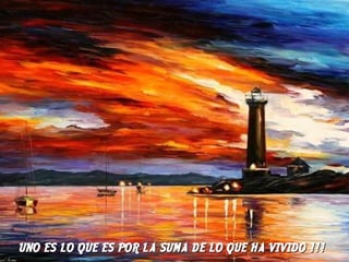UNO ES LO QUE ES POR LA SUMA DE LO QUE HA VIVIDO  !!! 