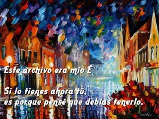 Este archivo era mío … Si lo tienes ahora tú,  es porque pensé que debías tenerlo. 