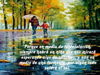 Porque en medio de la desolación, siempre habrá un niño que nos mirará esperando algo de nosotros, y aún en medio de una tormenta, por algún lado saldrá el sol.  