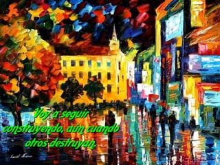 Voy a seguir
construyendo, aún cuando
     otros destruyan.
 