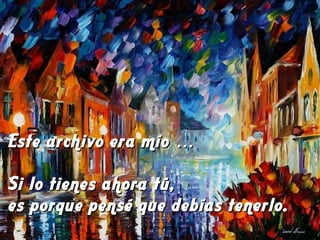 Este archivo era mío …Este archivo era mío …
Si lo tienes ahora tú,Si lo tienes ahora tú,
es porque pensé que debías tenerlo.es porque pensé que debías tenerlo.
 