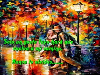 Solo un gesto tuyo hará que
vuelva a mi camino.
Nunca lo olvides........

 