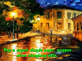 Voy a seguir dando amor, aunque
otros siembren odio.

 
