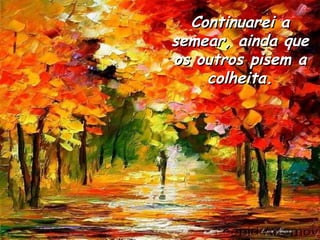 Continuarei a
semear, ainda que
os outros pisem a
    colheita.
 