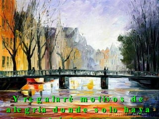 Y regalaré motivos de alegría donde solo haya tristezas.  