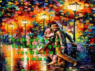 Solo un gesto tuyo hará que vuelva a mi camino.  Nunca lo olvides........   