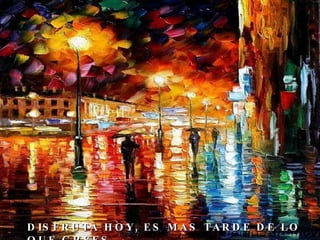 DISFRUTA HOY, ES MAS TARDE DE LO QUE CREES... 