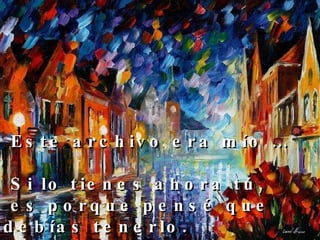 Este archivo era mío … Si lo tienes ahora tú,  es porque pensé que debías tenerlo. 