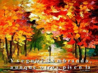 Y seguiré sembrando,  aunque otros pisen la cosecha.   