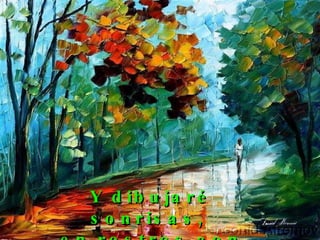 Y dibujaré sonrisas,  en rostros con lágrimas.  