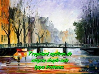 Y regalaré motivos de alegría donde solo haya tristezas.  