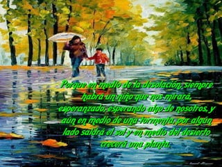 Porque en medio de la desolación, siempre habrá un niño que nos mirará, esperanzado, esperando algo de nosotros, y aún en medio de una tormenta, por algún lado saldrá el sol y en medio del desierto crecerá una planta.  