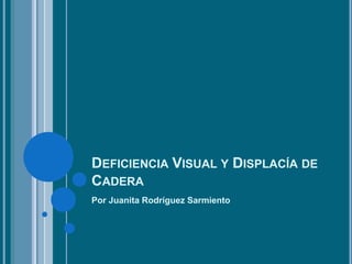 DEFICIENCIA VISUAL Y DISPLACÍA DE
CADERA
Por Juanita Rodríguez Sarmiento
 