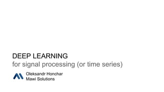 DEEP LEARNING
for signal processing (or time series)
Oleksandr Honchar
Mawi Solutions
 