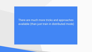There are much more tricks and approaches
available (than just train in distributed mode)
 