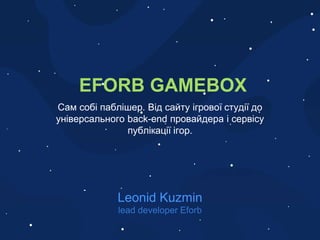 Сам собі паблішер. Від сайту ігрової студії до
універсального back-end провайдера і сервісу
публікації ігор.
Leonid Kuzmin
EFORB GAMEBOX
 