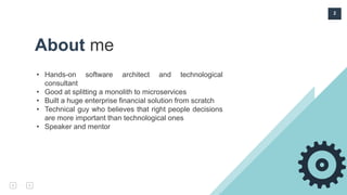 2
About me
• Hands-on software architect and technological
consultant
• Good at splitting a monolith to microservices
• Built a huge enterprise financial solution from scratch
• Technical guy who believes that right people decisions
are more important than technological ones
• Speaker and mentor
 