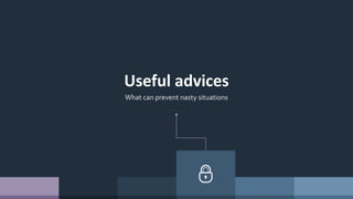Useful advices
What can prevent nasty situations
 