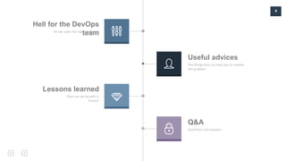 4
Hell for the DevOps
teamDo we solve the right problem?
Useful advices
The things that can help you to resolve
the problem
Lessons learned
How can we benefit in
future?
Q&A
Questions and answers
 