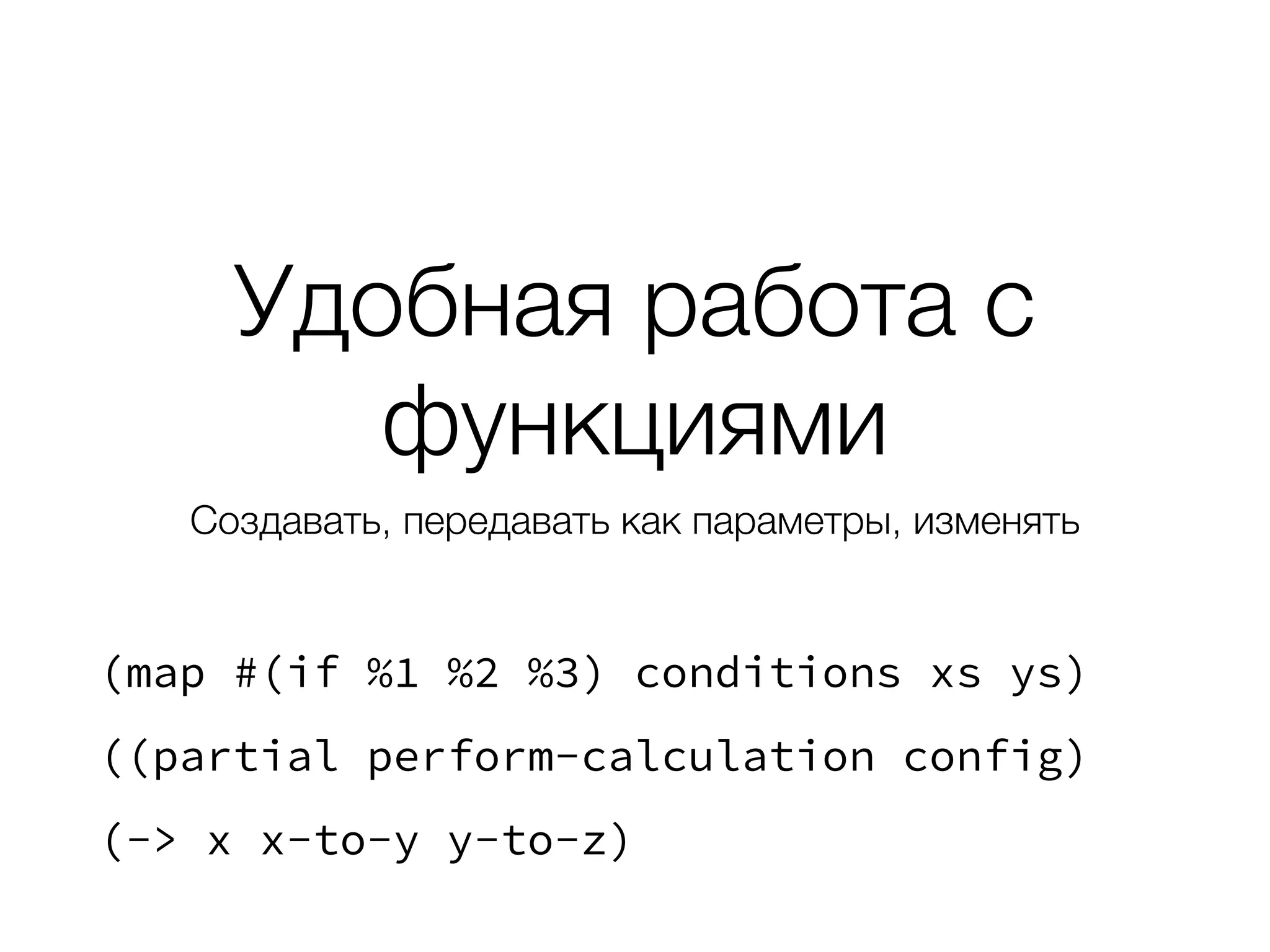 Удобная работа с
функциями
Создавать, передавать как параметры, изменять
(map #(if %1 %2 %3) conditions xs ys)
((partial perform-calculation config)
(-> x x-to-y y-to-z)
 