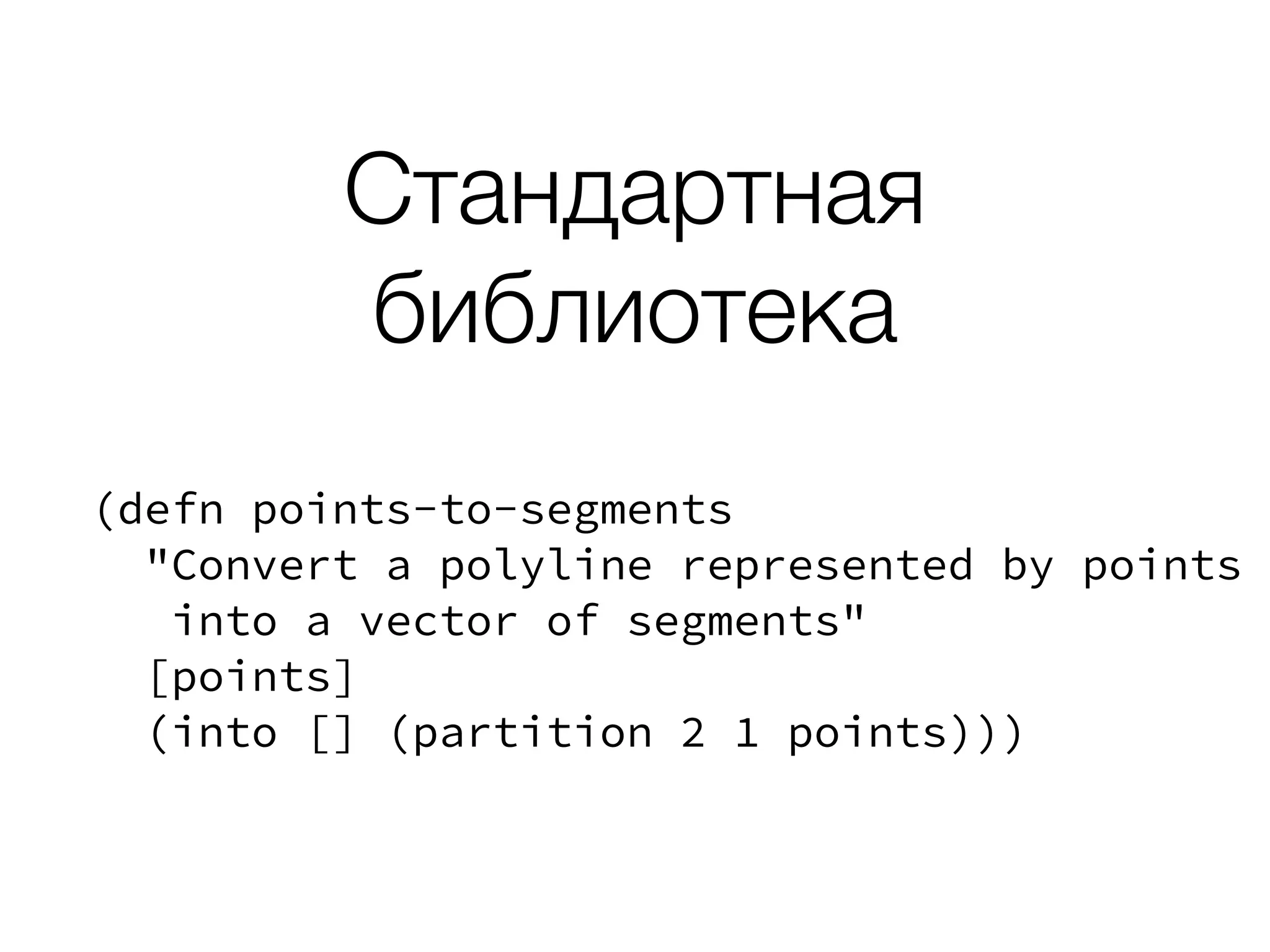 Стандартная
библиотека
(defn points-to-segments
"Convert a polyline represented by points
into a vector of segments"
[points]
(into [] (partition 2 1 points)))
 