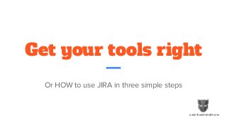 Get your tools right
Or HOW to use JIRA in three simple steps
AGILETRANSFORMER.COM
 