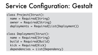 class Project(Struct):
name = Required(String)
owner = Required(String)
deployments = Required(List(Deployment))
class Deployment(Struct):
name = Required(String)
build = Required(Build)
kick = Required(Kick)
dependencies = List(Dependency)
Service Conﬁguration: Gestalt
 
