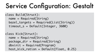class Build(Struct):
name = Required(String)
bazel_targets = Required(List(String))
timeout_s = Default(Integer, 3600)
class Kick(Struct):
name = Required(String)
package_dir = Required(String)
dbxinit = Required(Program)
host_kick_ration = Default(Float, 0.25)
Service Conﬁguration: Gestalt
 