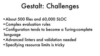 •About 500 ﬁles and 60,000 SLOC
•Complex evaluation rules
•Conﬁguration tends to become a Turing-complete
language
•Advanced linters and validation needed
•Specifying resource limits is tricky
Gestalt: Challenges
 
