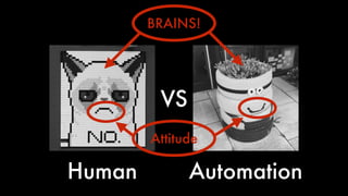 VS
Human Automation
BRAINS!
Attitude
 