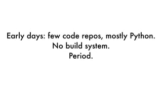 Early days: few code repos, mostly Python.
No build system.
Period.
 