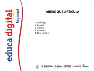 AREAS QUE ARTICULA

1. Tecnología
2. Español
3. Artística
4. Naturales
5. Ética y Valores.
 
