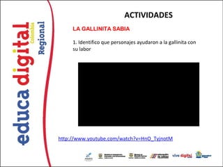 ACTIVIDADES
     LA GALLINITA SABIA

     1. Identifico que personajes ayudaron a la gallinita con
     su labor




http://www.youtube.com/watch?v=HnO_TyjnotM
 