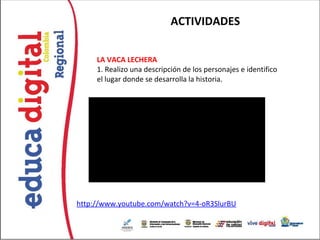 ACTIVIDADES

     LA VACA LECHERA
     1. Realizo una descripción de los personajes e identifico
     el lugar donde se desarrolla la historia.




http://www.youtube.com/watch?v=4-oR3SlurBU
 