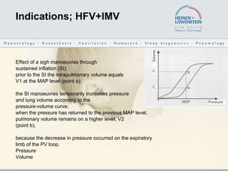 Indications; HFV+IMV Effect of a sigh manoeuvres through  sustained inflation (SI): prior to the SI the intrapulmonary volume equals  V1 at the MAP level (point a);  the SI manoeuvres temporarily increases pressure  and lung volume according to the  pressure-volume curve;  when the pressure has returned to the previous MAP level,  pulmonary volume remains on a higher level, V2 (point b),  because the decrease in pressure occurred on the expiratory limb of the PV loop. Pressure Volume 
