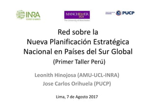 Red sobre la
Nueva Planificación Estratégica
Nacional en Países del Sur Global
Leonith Hinojosa (AMU-UCL-INRA)
Jose Carlos Orihuela (PUCP)
Lima, 7 de Agosto 2017
(Primer Taller Perú)
 