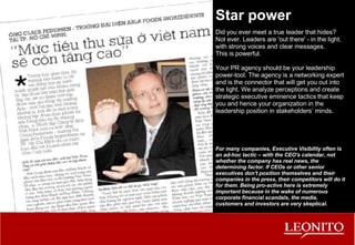 For many companies, Executive Visibility often is an ad-hoc tactic – with the CEO's calendar, not whether the company has real news, the determining factor. If CEOs or other senior executives don't position themselves and their companies in the press, their competitors will do it for them. Being pro-active here is extremely important because in the wake of numerous corporate financial scandals, the media, customers and investors are very skeptical.  Star power Did you ever meet a true leader that hides? Not ever. Leaders are 'out there' - in the light, with strong voices and clear messages. This is powerful.  Your PR agency should be your leadership power-tool. The agency is a networking expert and is the connector that will get you out into the light. We analyze perceptions and create strategic executive eminence tactics that keep you and hence your organization in the leadership position in stakeholders’ minds. 
