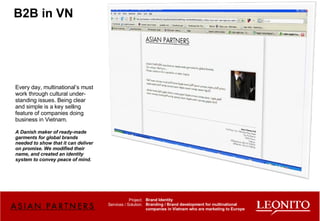 B2B in VN Every day, multinational’s must work through cultural under-standing issues. Being clear and simple is a key selling feature of companies doing business in Vietnam.   A Danish maker of ready-made garments for global brands needed to show that it can deliver on promise. We modified their name, and created an identity system to convey peace of mind. Brand Identity Branding / Brand development for multinational companies in Vietnam who are marketing to Europe Project: Services / Solution: 