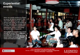 When we cannot mention a product by name, its hard to market it. Our client BAT asked us to get  some serious buzz going on the launch of Dunhill Top-Leaf. Our strategy was to create a consumer engagement experiences worthy of discussion for months after it happened. These people are experiencing a brand through the senses. Not a single logo is in sight, but other brand characteristics are present, like taste, sound, colour, and shape; all brand values and brand personality. Experiential events Launching of Top Leaf product with GREY PR, Events / Leveraging our database of segmented influencer Vietnamese – “Cosmocrats” Project: Services / Solution: 