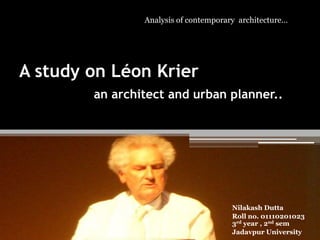Analysis of contemporary architecture…

A study on Léon Krier
an architect and urban planner..

Nilakash Dutta
Roll no. 01110201023
3rd year , 2nd sem
Jadavpur University

 