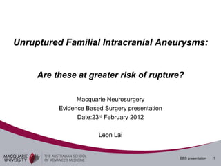 Unruptured Familial Intracranial Aneurysms:


     Are these at greater risk of rupture?

                Macquarie Neurosurgery
          Evidence Based Surgery presentation
                Date:23rd February 2012

                       Leon Lai


                                                EBS presentation   1
 