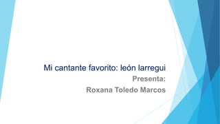 Mi cantante favorito: león larregui
Presenta:
Roxana Toledo Marcos
 