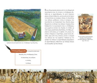 Υ ογράµµισε
Αττική ήλινη µελανόµορφη
λήκυθος (λε τοµέρεια)
µε αρµατοδροµία τεθρί ων,
ερ. 475 .Χ.
Σχεδιαστική ανα αράσταση του ι οδρόµου της Ολυµ ίας.
17
Στους Ολυµ ιακούς Αγώνες α ό τα ιο θεαµατικά
αγωνίσµατα είναι τα ι ικά, οι ι οδροµίες δη-
λαδή και οι αρµατοδροµίες. Σε αυτά αίρνουν
µέρος εύ οροι άνθρω οι, µια και µόνο αυτοί έχουν
τη δυνατότητα να εκτρέφουν άλογα. Οι ιδιοκτήτες
των αλόγων µισθώνουν ι είς ή ηνιόχους ου
αγωνίζονται για λογαριασµό τους. Νικητές όµως
θεωρούνται οι κάτοχοι των αλόγων. Ο χώρος ό ου
διεξάγονται τα αγωνίσµατα είναι ο ι όδροµος,
µια χωµάτινη έκταση ου θυµίζει το στάδιο µε
ολύ όµως µεγαλύτερες διαστάσεις. Ο στίβος χω-
ρίζεται κατά µήκος µε το έµβολο, στις άκρες του
ο οίου υ άρχουν οι καµ τήρες, µικροί κίονες δη-
λαδή, γύρω α ό τους ο οίους γίνεται η στροφή
των αλόγων και των αρµάτων. Ανάλογα µε τον
αριθµό των αλόγων οι αρµατοδροµίες ξεχωρίζουν
σε αρµατοδροµίες τεθρί ων (µε τέσσερα άλογα)
και συνωρίδων (µε δυο άλογα).
τη σωστή α άντηση
Νικητής στις ι οδροµίες ήταν:
Ο ιδιοκτήτης του αλόγου
ο ι έας
το άλογο
 