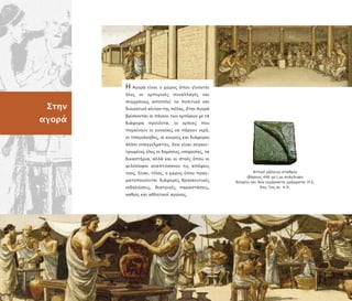 Στην
αγορά
Αττικό χάλκινο σταθµίο
(βάρους 446 γρ.) µε ανάγλυφο
δελφίνι και δύο εγχάρακτα γράµµατα: Η Ε,
6ος–5ος αι. .Χ.
Η Αγορά είναι ο χώρος ό ου γίνονται
όλες οι εµ ορικές συναλλαγές και
συγχρόνως α οτελεί το ολιτικό και
διοικητικό κέντρο της όλης. Στην Αγορά
βρίσκονται οι άγκοι των εµ όρων µε τα
διάφορα ρο όντα, οι κρήνες ου
ηγαίνουν οι γυναίκες να άρουν νερό,
οι τσαγκάρηδες, οι κουρείς και διάφοροι
άλλοι ε αγγελµατίες. Εκεί είναι συγκεν-
τρωµένες όλες οι δηµόσιες υ ηρεσίες, τα
δικαστήρια, αλλά και οι στοές ό ου οι
φιλόσοφοι ανα τύσσουν τις α όψεις
τους. Είναι, τέλος, ο χώρος ό ου ραγ-
µατο οιούνται διάφορες θρησκευτικές
εκδηλώσεις, θεατρικές αραστάσεις,
καθώς και αθλητικοί αγώνες.
 