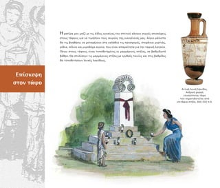 Αττική λευκή λήκυθος.
Ανδρική µορφή
ε ισκέ τεται τάφο
ου σηµατοδοτείται α ό
ε ιτάφια στήλη, 460-450 .Χ.
Ε ίσκεψη
στον τάφο
Η µητέρα µου µαζί µε τις άλλες γυναίκες του σ ιτιού κάνουν συχνές ε ισκέψεις
στους τάφους για να τιµήσουν τους νεκρούς της οικογένειάς µας. Αύριο µάλιστα
θα τις βοηθήσω να µεταφέρουν στα καλάθια τις ροσφορές, στεφάνια µυρτιάς,
ρόδια, σέλινο και µυροδόχα αγγεία, ου είναι α αραίτητα για την ταφική λατρεία.
Πάνω στους τάφους είναι το οθετηµένες οι µαρµάρινες στήλες, σε βαθµιδωτό
βάθρο. Θα στολίσουν τις µαρµάρινες στήλες µε ερυθρές ταινίες και στις βαθµίδες
θα το οθετήσουν λευκές ληκύθους.
 