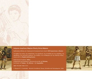 Κείµενα–ε ιµέλεια: Μαρίνα Πλατή, Ελένη Μάρκου
Σχεδιασµός έκθεσης και αραγωγή ο τικοακουστικού υλικού: GPD Exposiciones y Museos
Τα σχέδια της οικίας, της αλαίστρας, του αργαλειού, της ινακίδας και της γραφίδας, της
σφενδόνης, των µουσικών οργάνων, του σταδίου, του ι όδροµου και της ταφικής στήλης
έγιναν α ό τον Μιχάλη Καλλιµό ουλο
Καλλιτεχνική ε ιµέλεια: AltSys
E εξεργασία φωτογραφιών, ηλεκτρονικό µοντάζ: Δ. Πλέσσας
Εκτύ ωση: Α. Τσάκος - Ελ. Μ ένου - Στ. Καµαράδου
ISBN: 978-960-7064-76-9
© Ίδρυµα Ν. Π. Γουλανδρή – Μουσείο Κυκλαδικής Τέχνης, Εκ αιδευτικά Προγράµµατα, 2008
 