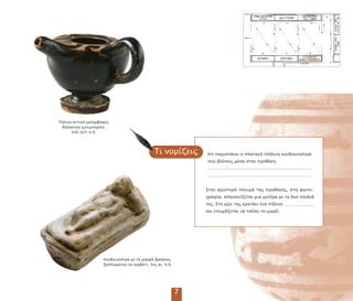 Στην αριστερή λευρά της ροθήκης, στη φωτο-
γραφία, α εικονίζεται µια µητέρα µε τα δυο αιδιά
της. Στο χέρι της κρατάει ένα ήλινο
και ετοιµάζεται να τα σει το µωρό.
Τι νοµίζεις ότι αριστάνει η λαταγή ( ήλινη κουδουνίστρα)
ου βλέ εις µέσα στην ροθήκη;
Πήλινο αττικό µελαµβαφές
θήλαστρο (µ ιµ ερόν),
430–425 .Χ.
Κουδουνίστρα µε τη µορφή βρέφους
ξα λωµένου σε κρεβάτι, 3ος αι. .Χ.
7
 