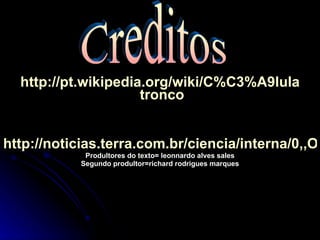 http://pt.wikipedia.org/wiki/C % C3%A9lula  tronco http://noticias.terra.com.br/ciencia/interna/0,,OI472268-EI1434,00.html Produltores do texto= leonnardo alves sales Segundo produltor=richard rodrigues marques Creditos 