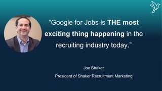 “Google for Jobs is THE most
exciting thing happening in the
recruiting industry today.”
Joe Shaker
President of Shaker Recruitment Marketing
 